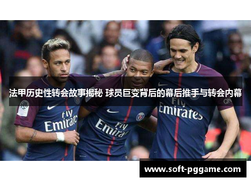 法甲历史性转会故事揭秘 球员巨变背后的幕后推手与转会内幕