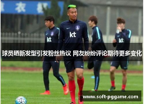 球员晒新发型引发粉丝热议 网友纷纷评论期待更多变化