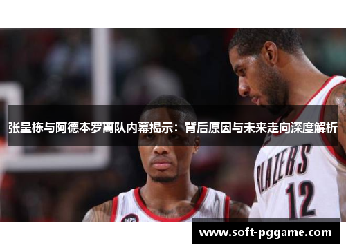 张呈栋与阿德本罗离队内幕揭示：背后原因与未来走向深度解析