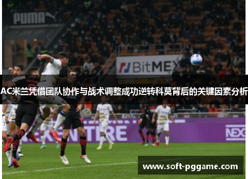 AC米兰凭借团队协作与战术调整成功逆转科莫背后的关键因素分析