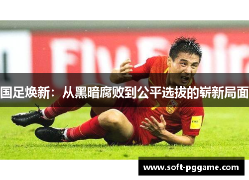 国足焕新：从黑暗腐败到公平选拔的崭新局面