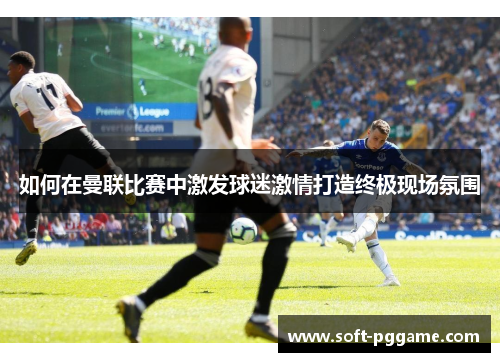 如何在曼联比赛中激发球迷激情打造终极现场氛围