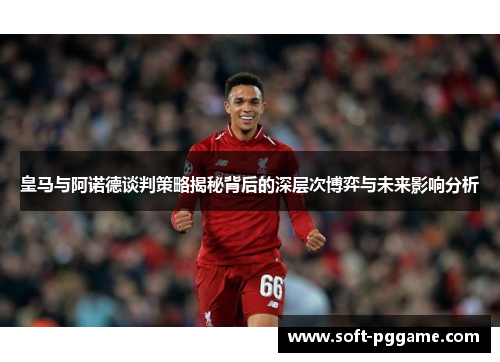 皇马与阿诺德谈判策略揭秘背后的深层次博弈与未来影响分析