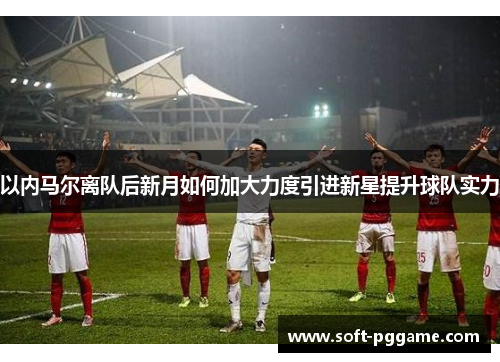 以内马尔离队后新月如何加大力度引进新星提升球队实力