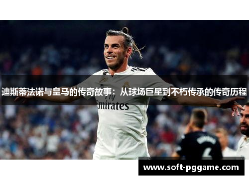 迪斯蒂法诺与皇马的传奇故事：从球场巨星到不朽传承的传奇历程