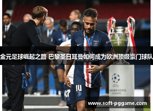 金元足球崛起之路 巴黎圣日耳曼如何成为欧洲顶级豪门球队