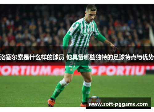 洛塞尔索是什么样的球员 他具备哪些独特的足球特点与优势