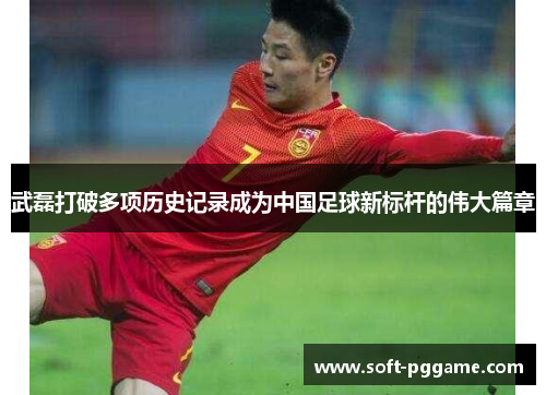 武磊打破多项历史记录成为中国足球新标杆的伟大篇章