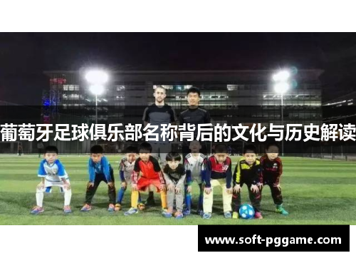 葡萄牙足球俱乐部名称背后的文化与历史解读 葡萄牙足球俱乐部名称背后的文化与历史解读