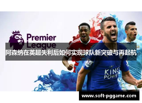 阿森纳在英超失利后如何实现球队新突破与再起航