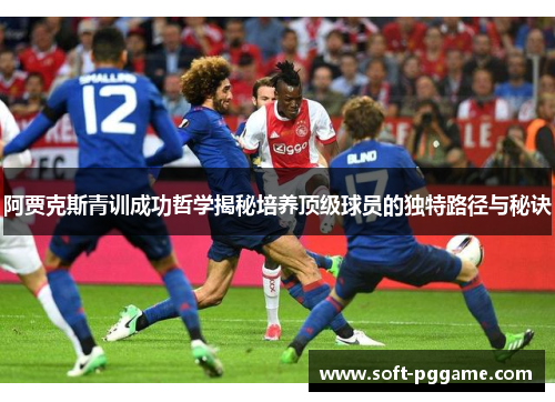 阿贾克斯青训成功哲学揭秘培养顶级球员的独特路径与秘诀