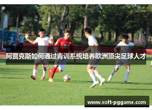 阿贾克斯如何通过青训系统培养欧洲顶尖足球人才