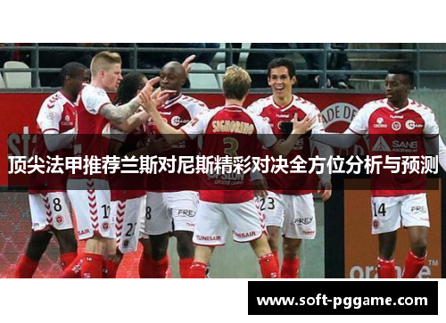 顶尖法甲推荐兰斯对尼斯精彩对决全方位分析与预测