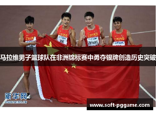 马拉维男子篮球队在非洲锦标赛中勇夺银牌创造历史突破