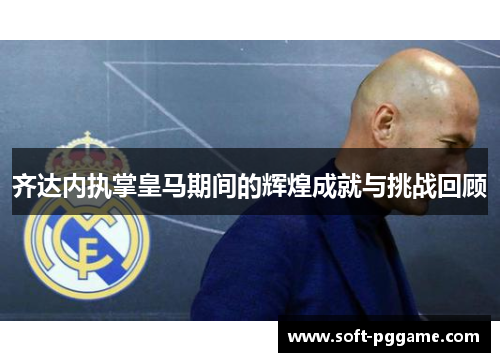 齐达内执掌皇马期间的辉煌成就与挑战回顾