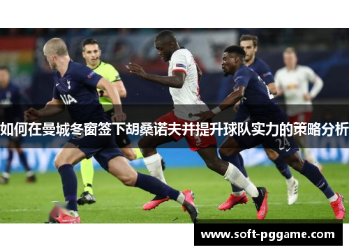 如何在曼城冬窗签下胡桑诺夫并提升球队实力的策略分析