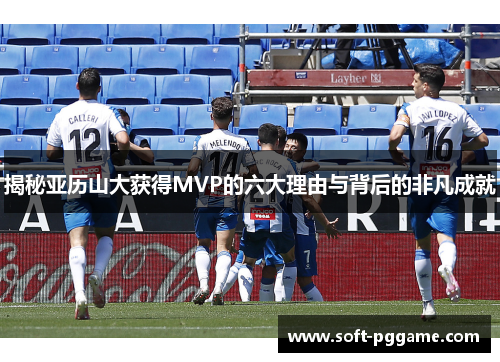 揭秘亚历山大获得MVP的六大理由与背后的非凡成就