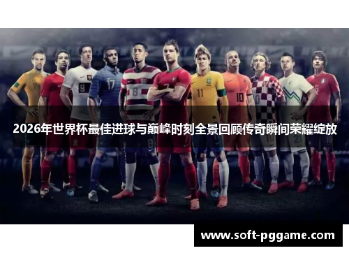 2026年世界杯最佳进球与巅峰时刻全景回顾传奇瞬间荣耀绽放