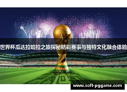 世界杯瓜达拉哈拉之旅探秘精彩赛事与独特文化融合体验