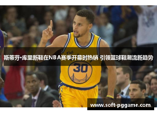 斯蒂芬·库里新鞋在NBA赛季开幕时热销 引领篮球鞋潮流新趋势