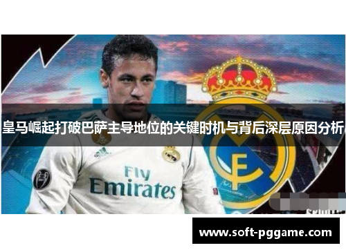 皇马崛起打破巴萨主导地位的关键时机与背后深层原因分析