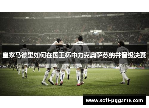 皇家马德里如何在国王杯中力克奥萨苏纳并晋级决赛