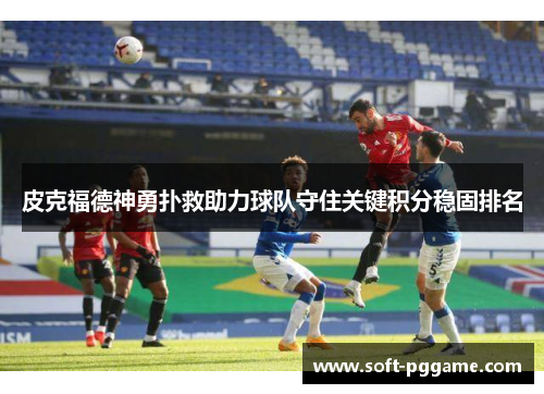 皮克福德神勇扑救助力球队守住关键积分稳固排名
