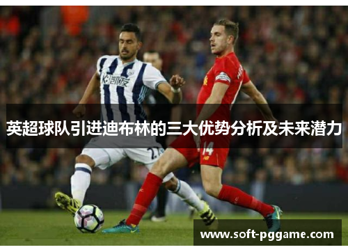 英超球队引进迪布林的三大优势分析及未来潜力