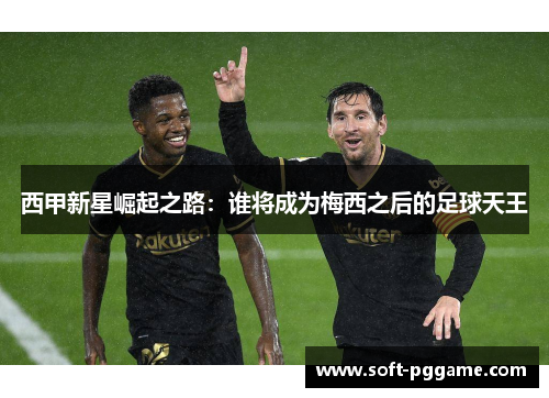 西甲新星崛起之路：谁将成为梅西之后的足球天王