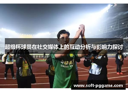 超级杯球员在社交媒体上的互动分析与影响力探讨